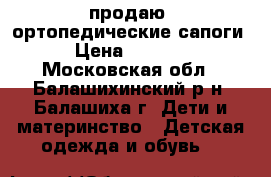 продаю  ортопедические сапоги › Цена ­ 2 500 - Московская обл., Балашихинский р-н, Балашиха г. Дети и материнство » Детская одежда и обувь   